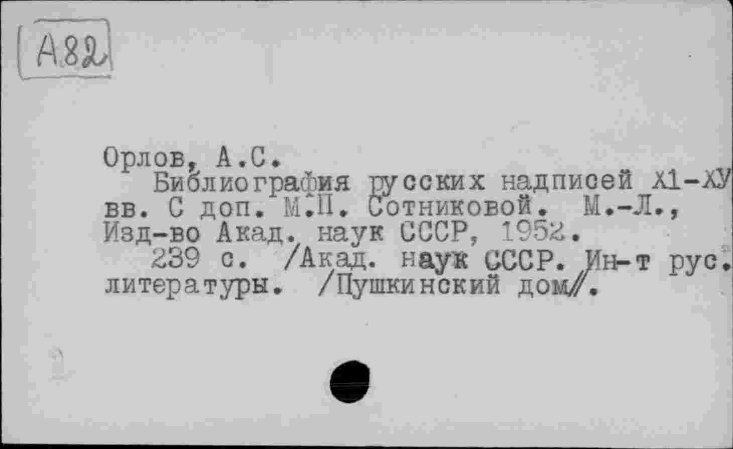 ﻿І ш
Орлов, А.С.
Библиография русских надписей А1-.ХУ вв. С доп. МЛ. Сотниковой. М.-Л., Изд-во Акад, наук СССР, 1952.
239 с. /Акад, наук СССР. Ин-т рус. литературы. /Пушкинский дом/.